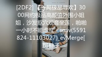 [2DF2] 【一屌极品寻欢】3000网约极品高颜值外围小姐姐，沙发抠穴观音坐莲，啪啪一小时不能虚度 - soav(5591824-11103027)_evMerge[BT种子