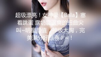 超级漂亮！女神级【Bala】塞着跳蛋 露奶震逼爽的扭曲尖叫~明星颜值，神级大胸，完美满分好漂亮！~！