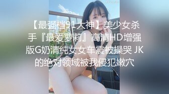 【最强档91大神】美少女杀手『最爱萝莉』高清HD增强版G奶清纯女女车震被操哭 JK的绝对领域被我侵犯嫩穴