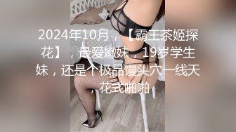 2024年10月，【霸王茶姬探花】，最爱嫩妹，19岁学生妹，还是个极品馒头穴一线天，花式啪啪