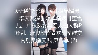 ★☆稀缺资源☆★【极品媚黑❤️群交乱操】媚洋骚婊『蜜雪儿』广东熟女与黑人白人群P淫乱✨淫浪骚货喜欢黑屌群交内射又骚又贱 第二季 (2)