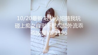 10/20最新 轻轨小妞随我玩碰上痴女自慰不想视频外流乖乖挨操VIP1196