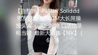 【自整理】P站Jeff Soliddd  男友视角 看20CM大长屌操馒头穴 丰满粉鲍鲍 口活也是相当好  最新大合集【NV】 (6)