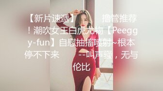 【新片速遞】 ✨✨✨ 撸管推荐！潮吹女王白虎尤物【Peeggy-fun】自慰抽搐喷射~根本停不下来✨✨✨--叫声骚，无与伦比