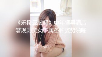 《乐橙云破解》中年领导酒店潜规则美女下属各种姿势啪啪