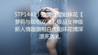 STP14413 最美性爱姐妹花〖萝莉与御姐双飞〗极品女神级新人情趣旗袍白虎姐妹花情深 漂亮美乳