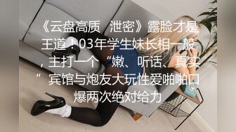 《云盘高质✿泄密》露脸才是王道！03年学生妹长相一般，主打一个“嫩、听话、真实”宾馆与炮友大玩性爱啪啪口爆两次绝对给力