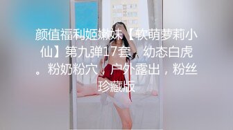 颜值福利姬嫩妹【软萌萝莉小仙】第九弹17套，幼态白虎。粉奶粉穴，户外露出，粉丝珍藏版