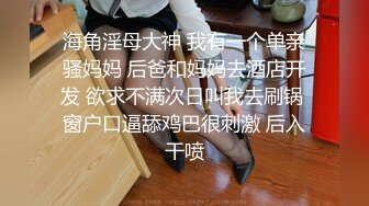 海角淫母大神 我有一个单亲骚妈妈 后爸和妈妈去酒店开发 欲求不满次日叫我去刷锅 窗户口逼舔鸡巴很刺激 后入干喷