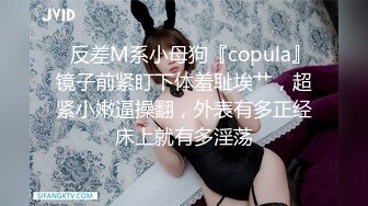 ✿反差M系小母狗『copula』镜子前紧盯下体羞耻埃艹，超紧小嫩逼操翻，外表有多正经床上就有多淫荡