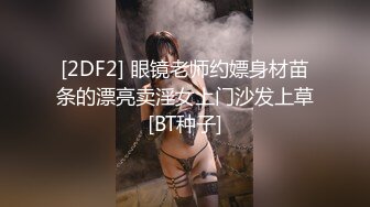 [2DF2] 眼镜老师约嫖身材苗条的漂亮卖淫女上门沙发上草[BT种子]