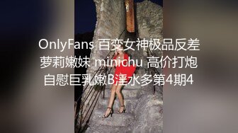 OnlyFans 百变女神极品反差萝莉嫩妹 minichu 高价打炮自慰巨乳嫩B淫水多第4期4