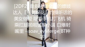 [2DF2] 最新火爆全网的嫖妓达人『东莞探花』约操听话的美女做爱 陪看手机打飞机 骑乘扛腿啪啪猛操小逼 口爆射嘴里 - soav_evMerge[BT种子]