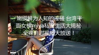 嫩模鲜为人知的淫骚 台湾平面女模miya私密生活大揭秘 全裸自慰视频大放送！