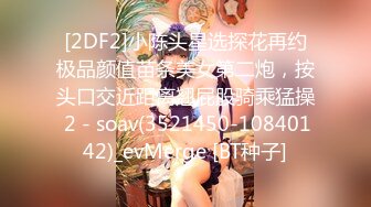 [2DF2]小陈头星选探花再约极品颜值苗条美女第二炮，按头口交近距离翘屁股骑乘猛操 2 - soav(3521450-10840142)_evMerge [BT种子]