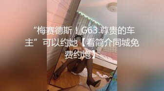 “梅赛德斯！G63.尊贵的车主”可以约她【看简介同城免费约炮】