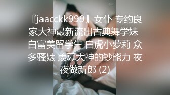 『jaacckk999』女仆 专约良家大神最新流出古典舞学妹 白富美留学生 白虎小萝莉 众多骚婊 羡慕大神的钞能力 夜夜做新郎 (2)