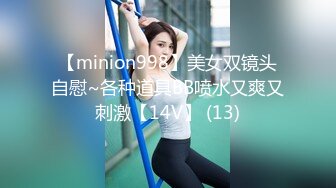 【minion998】美女双镜头自慰~各种道具BB喷水又爽又刺激【14V】 (13)