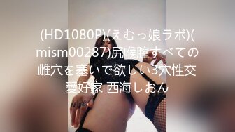 (HD1080P)(えむっ娘ラボ)(mism00287)尻喉膣すべての雌穴を塞いで欲しい3穴性交愛好家 西海しおん