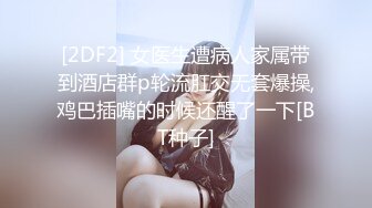 [2DF2] 女医生遭病人家属带到酒店群p轮流肛交无套爆操,鸡巴插嘴的时候还醒了一下[BT种子]