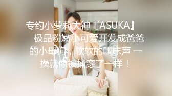 专约小萝莉大神『ASUKA』❤️极品粉嫩小可爱开发成爸爸的小母狗，软软的叫床声 一操就像被捅穿了一样！