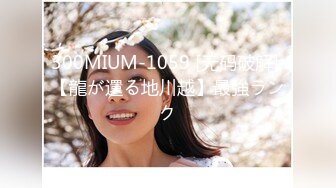 300MIUM-1059 [无码破解] 【龍が還る地川越】最強ランク