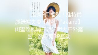 ⚫️⚫️最新9月福利！推特优质绿帽夫妻【小狮子akane】闺蜜淫乱局三姐妹胆大户外露出，邀单男3P互动