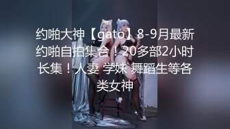 约啪大神【gato】8-9月最新约啪自拍集合！20多部2小时长集！人妻 学妹 舞蹈生等各类女神