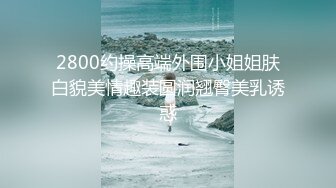 2800约操高端外围小姐姐肤白貌美情趣装圆润翘臀美乳诱惑