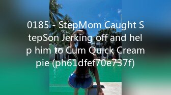 0185 - StepMom Caught StepSon Jerking off and help him to Cum Quick Creampie (ph61dfef70e737f)