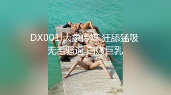 DX001 大象传媒 狂舔猛吸 无毛骚逼 白嫩巨乳