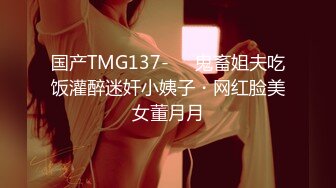 国产TMG137-❤️鬼畜姐夫吃饭灌醉迷奸小姨子・网红脸美女董月月