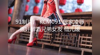 91制片厂 KCM091 居家凌辱强奸醉酒兄弟女友 仙儿媛