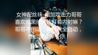 女神配丝袜-增加攻击力哥哥喜欢被黑丝妹妹盯着内射嘛？哥哥不用动，妹妹我全自动，性欲强能榨干你！