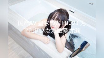 国产AV 皇家华人 HJ093 为了和初恋女友做爱 尤莉