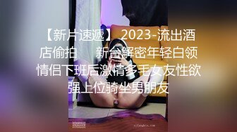 【新片速遞】 2023-流出酒店偷拍❤️新台解密年轻白领情侣下班后激情多毛女友性欲强上位骑坐男朋友