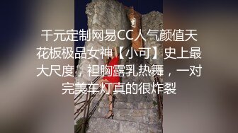 千元定制网易CC人气颜值天花板极品女神【小可】史上最大尺度，袒胸露乳热舞，一对完美车灯真的很炸裂