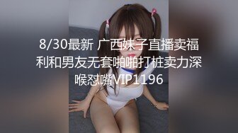 8/30最新 广西妹子直播卖福利和男友无套啪啪打桩卖力深喉怼嘴VIP1196