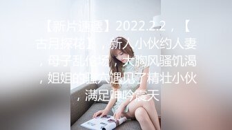 【新片速遞】2022.2.2，【古月探花】，新人小伙约人妻，母子乱伦场，大胸风骚饥渴，姐姐的骚穴遇见了精壮小伙，满足呻吟震天