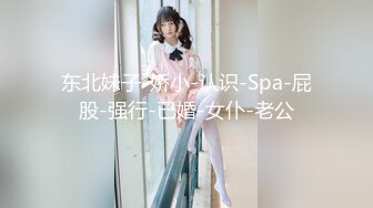 东北妹子-娇小-认识-Spa-屁股-强行-已婚-女仆-老公