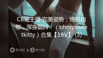 CB站主播 完美姿势，炮机自慰，浑身颤抖！（ohmysweetkitty）合集【16V】 (3)