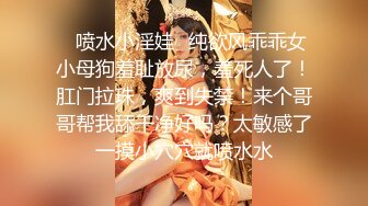 ✿喷水小淫娃✿纯欲风乖乖女小母狗羞耻放尿，羞死人了！肛门拉珠，爽到失禁！来个哥哥帮我舔干净好吗？太敏感了一摸小穴穴就喷水水