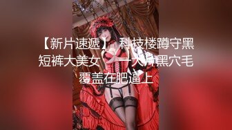 【新片速遞】  科技楼蹲守黑短裤大美女❤️一大片黑穴毛覆盖在肥逼上