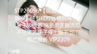 STP26096 【极品稀缺??大开眼界】稀有红灯区极品妹子的帝王级服务 爽到男主数次忍不住尿到妹子身上爆干 惊现莞式服务 VIP2209