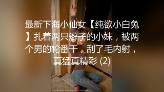 最新下海小仙女【纯欲小白兔】扎着两只辫子的小妹，被两个男的轮番干，刮了毛内射，真猛真精彩 (2)