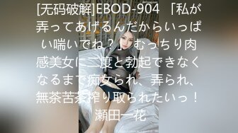 [无码破解]EBOD-904 「私が弄ってあげるんだからいっぱい喘いでね？」 むっちり肉感美女に二度と勃起できなくなるまで痴女られ、弄られ、無茶苦茶搾り取られたいっ！ 瀬田一花