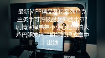 最新MFP精品乱伦系列乌克兰炙手可热极品女神西比尔?剧情演绎弟弟不小心把自拍大鸡巴照发给了姐姐顺理成章中出她