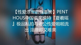 【性爱泄密超强重磅】PENTHOUS中国首席模特『夏羲瑶』极品私拍与老公性爱啪啪流出 淫靡却又唯美