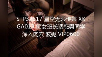 STP32617 星空无限传媒 XKGA013 痴女班长诱惑男同学深入肉穴 波妮 VIP0600