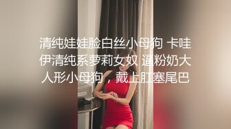 清纯娃娃脸白丝小母狗 卡哇伊清纯系萝莉女奴 逼粉奶大人形小母狗，戴上肛塞尾巴